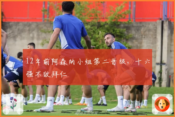 12年前阿森纳小组第二晋级，十六强不敌拜仁