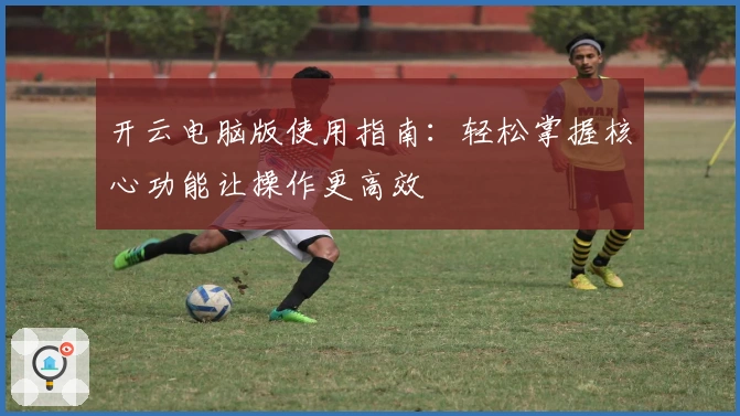 开云电脑版使用指南：轻松掌握核心功能让操作更高效