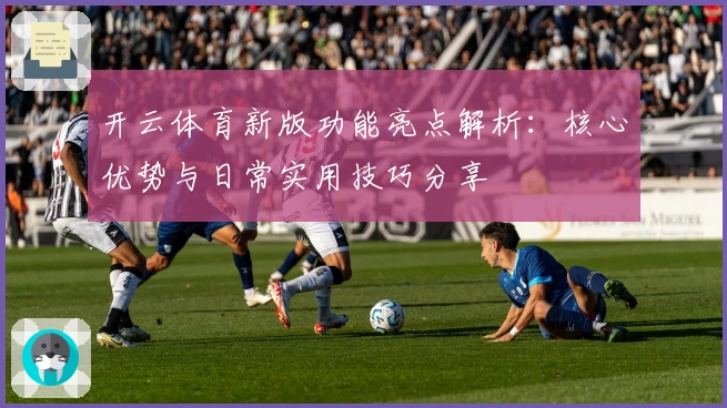 开云体育新版功能亮点解析:核心优势与日常实用技巧分享