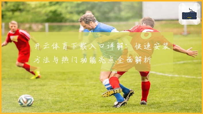 开云体育下载入口详解：快速安装方法与热门功能亮点全面解析