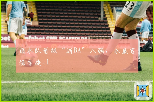 丽水队晋级“浙BA”八强，永康客场告捷_1