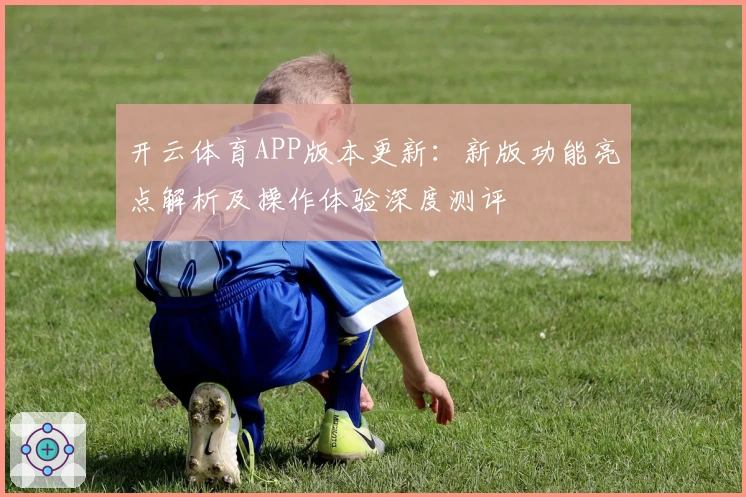 开云体育APP版本更新：新版功能亮点解析及操作体验深度测评