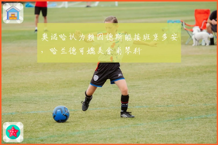 奥诺哈认为赖因德斯能接班京多安，哈兰德可媲美舍甫琴科