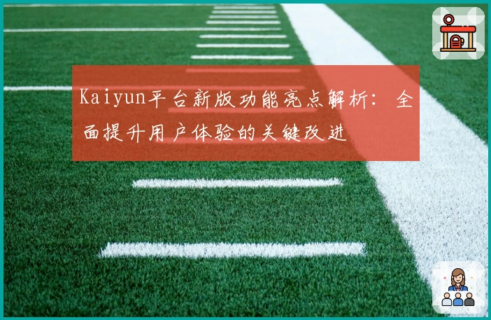 Kaiyun平台新版功能亮点解析：全面提升用户体验的关键改进