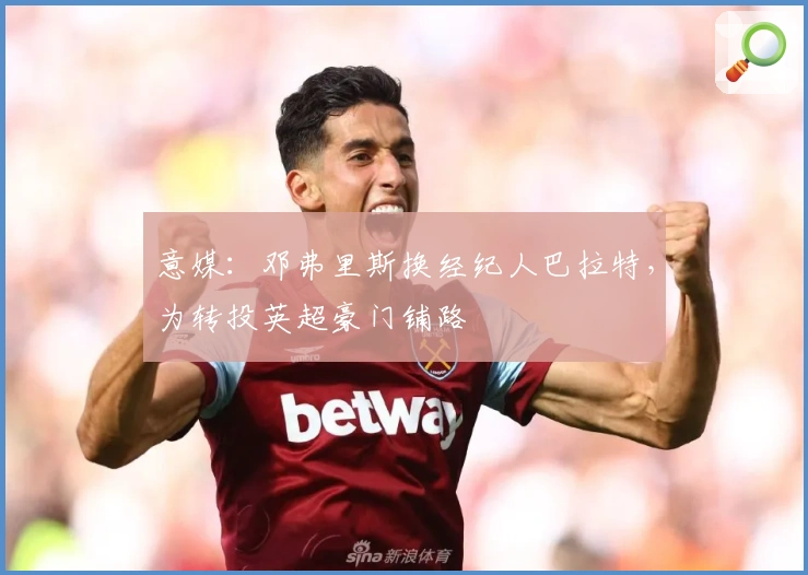 意媒：邓弗里斯换经纪人巴拉特，为转投英超豪门铺路