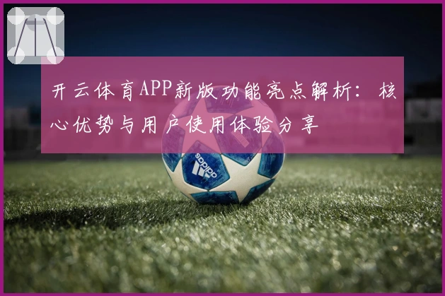 开云体育APP新版功能亮点解析：核心优势与用户使用体验分享