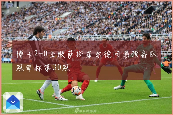 博卡2-0击败萨斯菲尔德问鼎预备队冠军杯第30冠