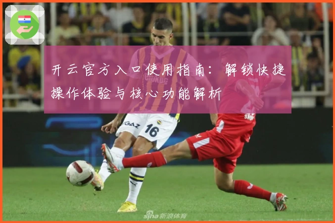 开云官方入口使用指南:解锁快捷操作体验与核心功能解析