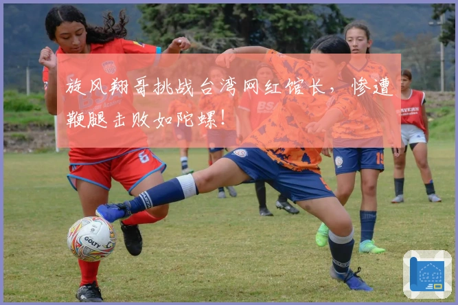 旋风翔哥挑战台湾网红馆长，惨遭鞭腿击败如陀螺！