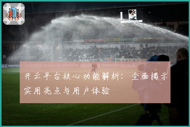开云平台核心功能解析：全面揭示实用亮点与用户体验
