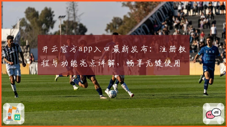 开云官方app入口最新发布：注册教程与功能亮点详解，畅享无缝使用体验