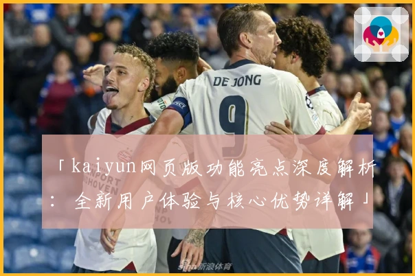 「kaiyun网页版功能亮点深度解析：全新用户体验与核心优势详解」