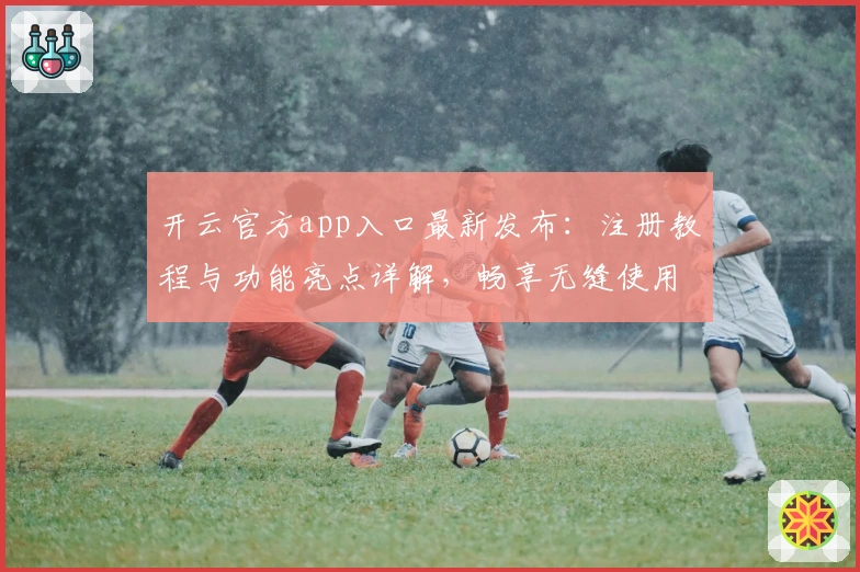 开云官方app入口最新发布：注册教程与功能亮点详解，畅享无缝使用体验
