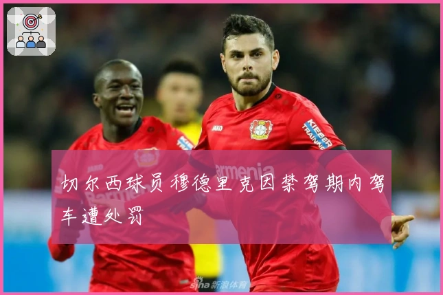 切尔西球员穆德里克因禁驾期内驾车遭处罚