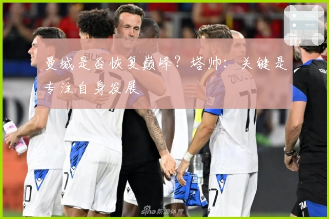 曼城是否恢复巅峰？塔帅：关键是专注自身发展