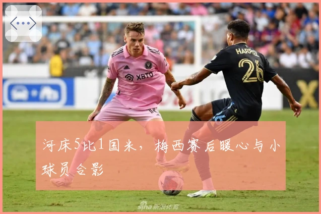 河床5比1国米，梅西赛后暖心与小球员合影