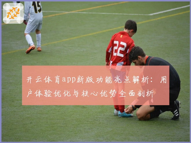 开云体育app新版功能亮点解析：用户体验优化与核心优势全面剖析