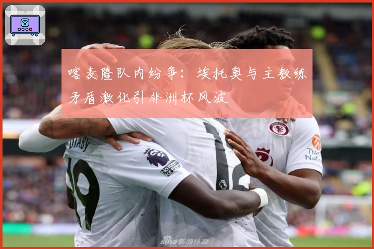 喀麦隆队内纷争：埃托奥与主教练矛盾激化引非洲杯风波