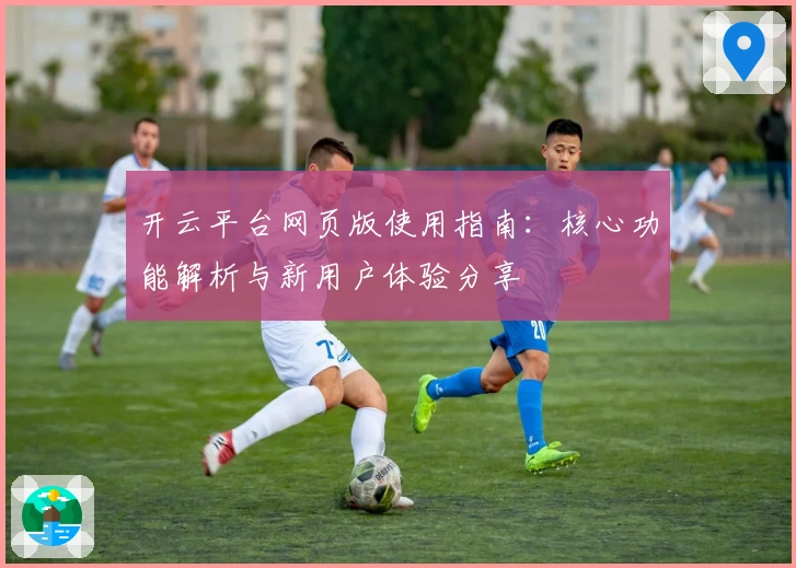开云平台网页版使用指南：核心功能解析与新用户体验分享