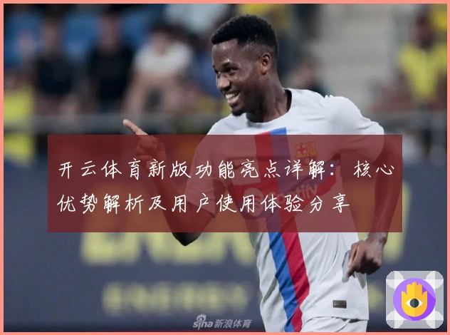 开云体育新版功能亮点详解：核心优势解析及用户使用体验分享