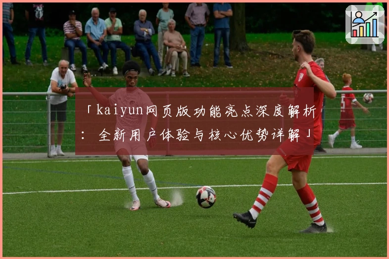 「kaiyun网页版功能亮点深度解析：全新用户体验与核心优势详解」