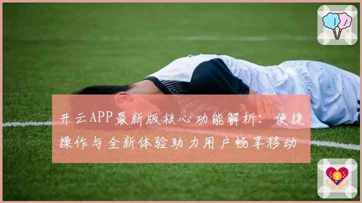 开云APP最新版核心功能解析：便捷操作与全新体验助力用户畅享移动生活