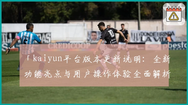 「kaiyun平台版本更新说明：全新功能亮点与用户操作体验全面解析」